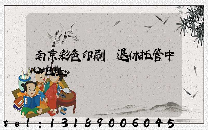 南京彩色印刷廠退休托管中心地址