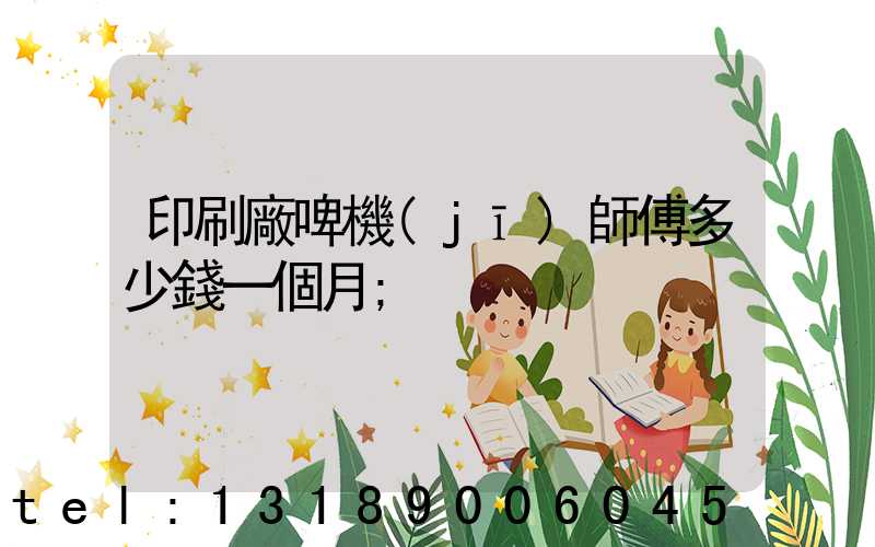 印刷廠啤機(jī)師傅多少錢一個月