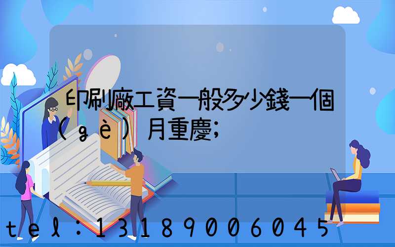 印刷廠工資一般多少錢一個(gè)月重慶
