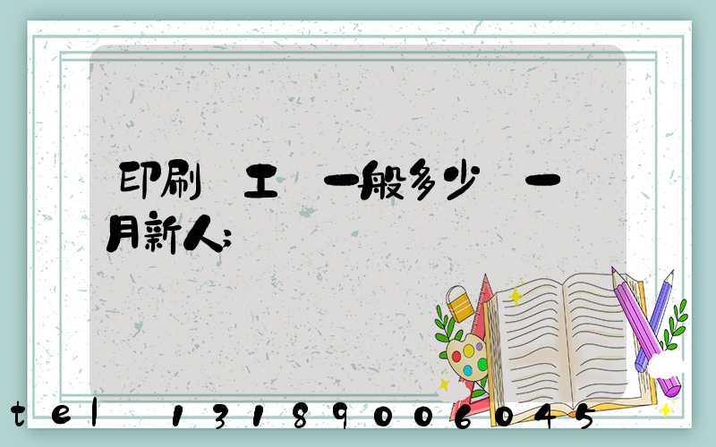 印刷廠工資一般多少錢一個月新人