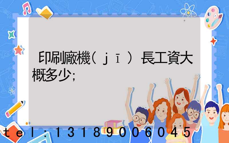 印刷廠機(jī)長工資大概多少