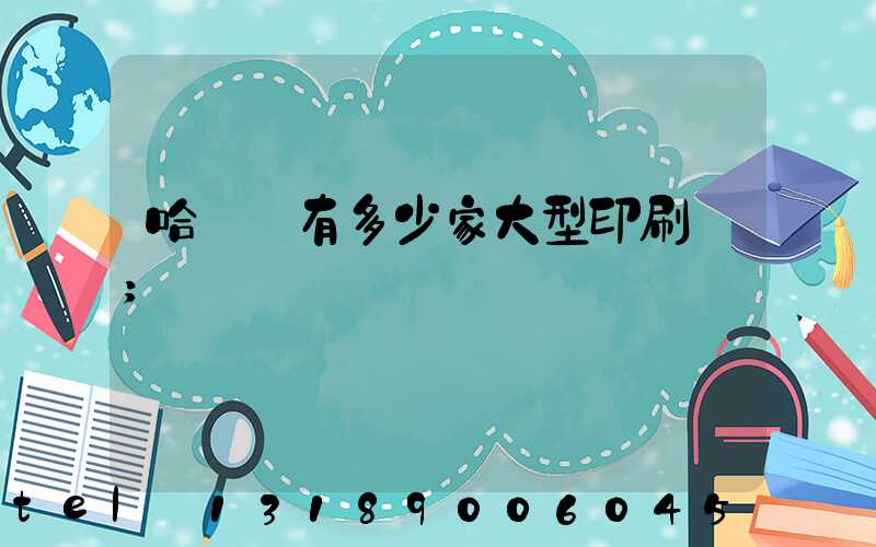 哈爾濱有多少家大型印刷廠