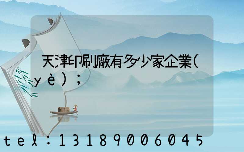 天津印刷廠有多少家企業(yè)