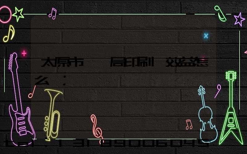 太原市稅務局印刷廠效益怎么樣