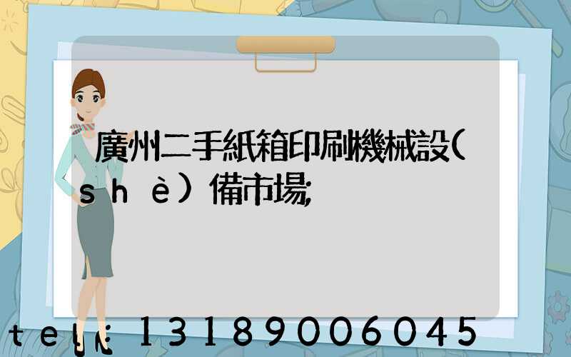 廣州二手紙箱印刷機械設(shè)備市場