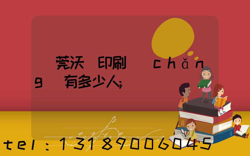 東莞沃頓印刷廠(chǎng)有多少人