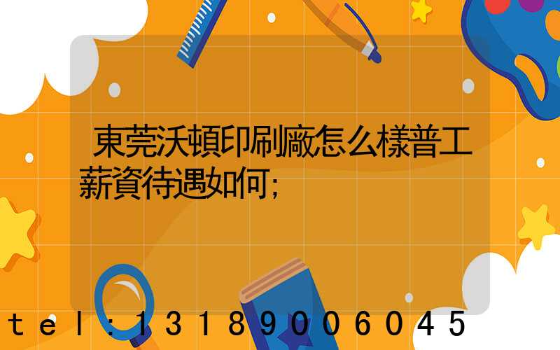 東莞沃頓印刷廠怎么樣普工薪資待遇如何