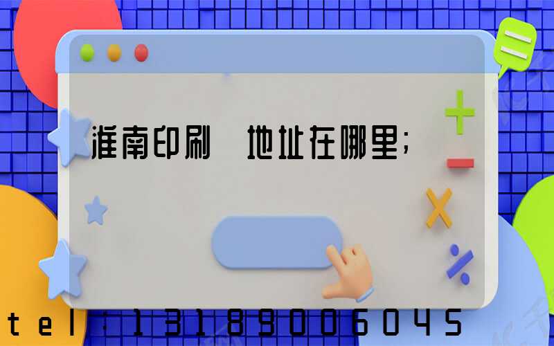 淮南印刷廠地址在哪里