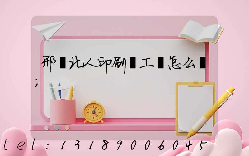 邢臺北人印刷廠工資怎么樣